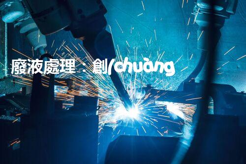 廢液處理：創(chuàng)新解決方案，告別環(huán)境危機(jī)！